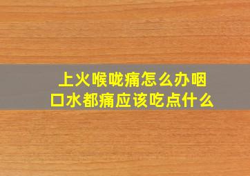 上火喉咙痛怎么办咽口水都痛应该吃点什么