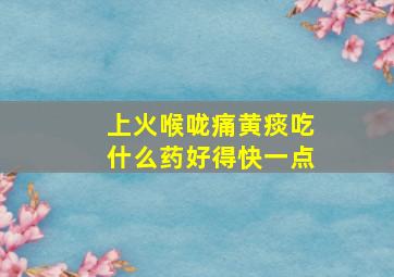 上火喉咙痛黄痰吃什么药好得快一点