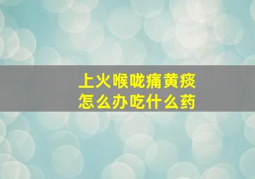 上火喉咙痛黄痰怎么办吃什么药