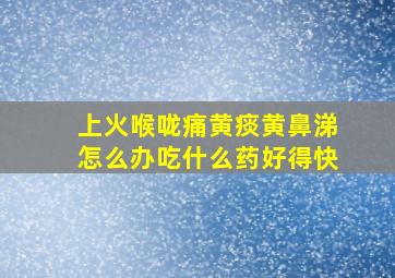 上火喉咙痛黄痰黄鼻涕怎么办吃什么药好得快