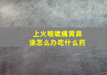 上火喉咙痛黄鼻涕怎么办吃什么药