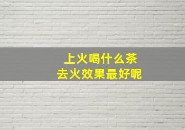 上火喝什么茶去火效果最好呢