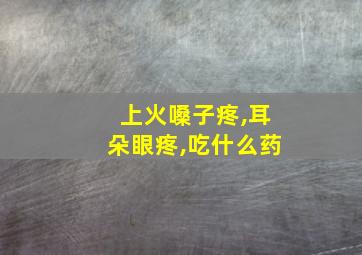 上火嗓子疼,耳朵眼疼,吃什么药