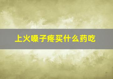 上火嗓子疼买什么药吃