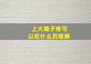 上火嗓子疼可以吃什么药缓解