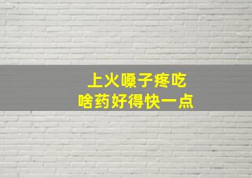 上火嗓子疼吃啥药好得快一点