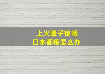 上火嗓子疼咽口水都疼怎么办