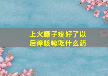 上火嗓子疼好了以后痒咳嗽吃什么药