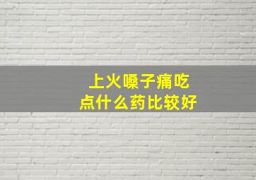 上火嗓子痛吃点什么药比较好