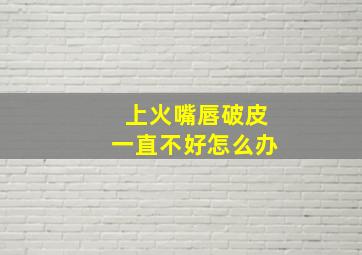 上火嘴唇破皮一直不好怎么办