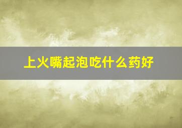 上火嘴起泡吃什么药好