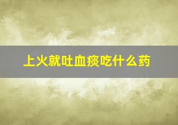 上火就吐血痰吃什么药