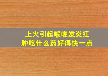 上火引起喉咙发炎红肿吃什么药好得快一点