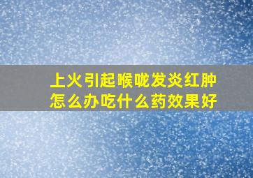 上火引起喉咙发炎红肿怎么办吃什么药效果好