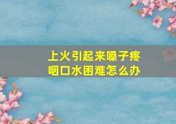 上火引起来嗓子疼咽口水困难怎么办