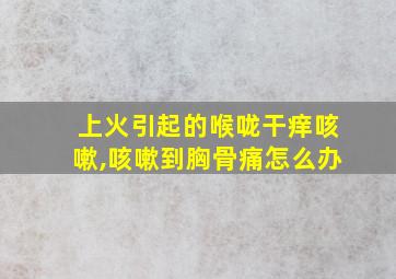 上火引起的喉咙干痒咳嗽,咳嗽到胸骨痛怎么办