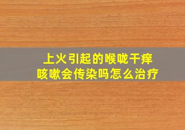 上火引起的喉咙干痒咳嗽会传染吗怎么治疗