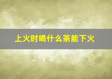 上火时喝什么茶能下火