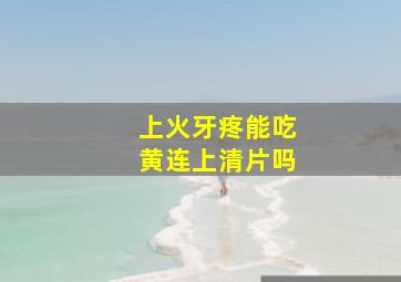 上火牙疼能吃黄连上清片吗