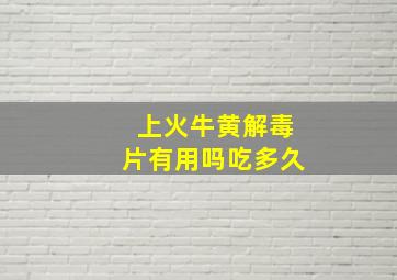 上火牛黄解毒片有用吗吃多久