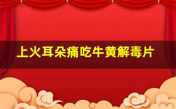 上火耳朵痛吃牛黄解毒片