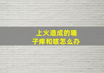 上火造成的嗓子痒和咳怎么办