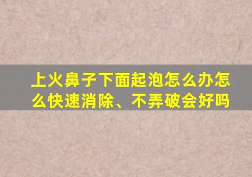 上火鼻子下面起泡怎么办怎么快速消除、不弄破会好吗