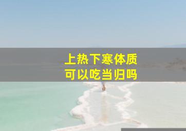 上热下寒体质可以吃当归吗