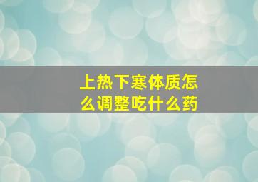 上热下寒体质怎么调整吃什么药