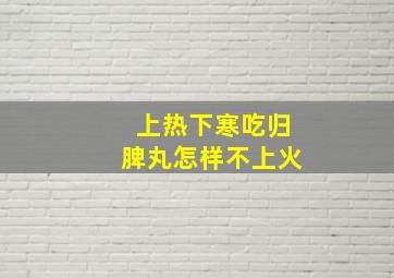 上热下寒吃归脾丸怎样不上火