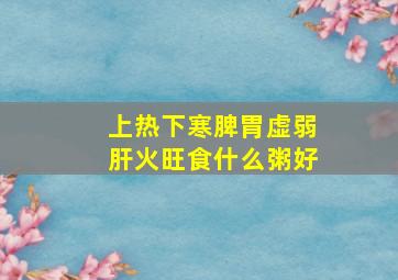 上热下寒脾胃虚弱肝火旺食什么粥好