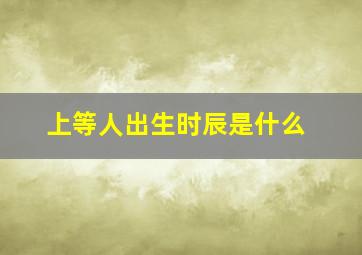 上等人出生时辰是什么