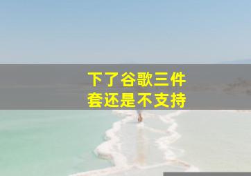 下了谷歌三件套还是不支持