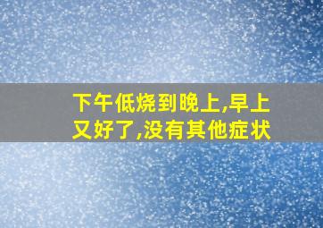 下午低烧到晚上,早上又好了,没有其他症状