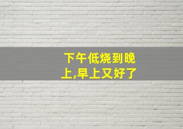 下午低烧到晚上,早上又好了