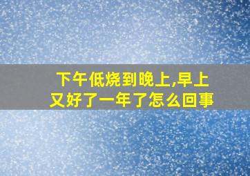 下午低烧到晚上,早上又好了一年了怎么回事