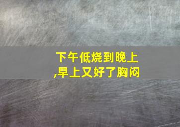 下午低烧到晚上,早上又好了胸闷