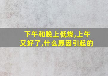 下午和晚上低烧,上午又好了,什么原因引起的