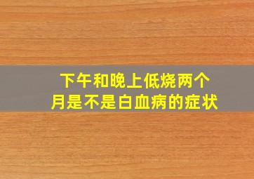 下午和晚上低烧两个月是不是白血病的症状