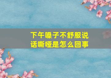 下午嗓子不舒服说话嘶哑是怎么回事