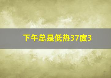 下午总是低热37度3