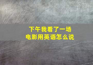 下午我看了一场电影用英语怎么说