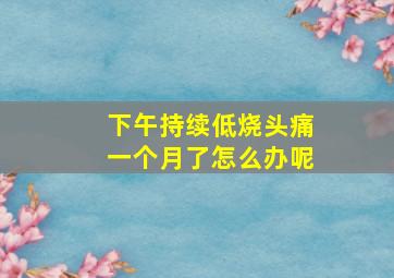 下午持续低烧头痛一个月了怎么办呢