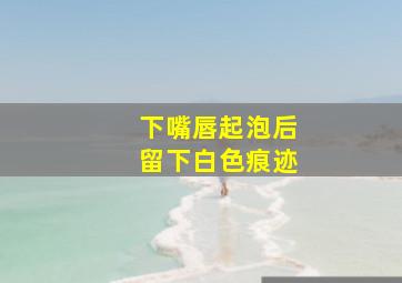 下嘴唇起泡后留下白色痕迹