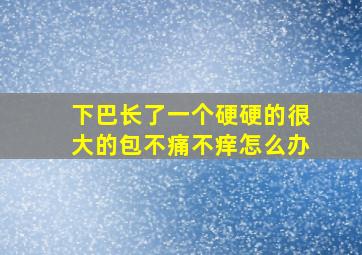 下巴长了一个硬硬的很大的包不痛不痒怎么办