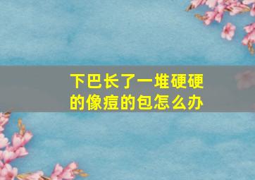 下巴长了一堆硬硬的像痘的包怎么办