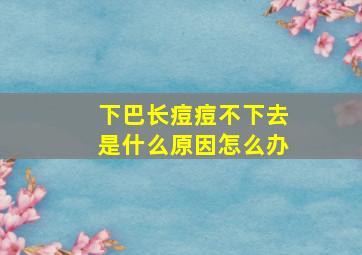 下巴长痘痘不下去是什么原因怎么办