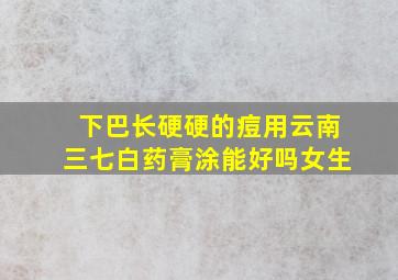 下巴长硬硬的痘用云南三七白药膏涂能好吗女生