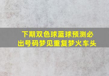 下期双色球蓝球预测必出号码梦见重复梦火车头