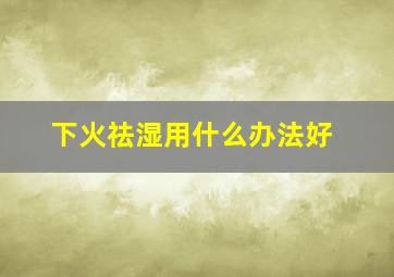 下火祛湿用什么办法好